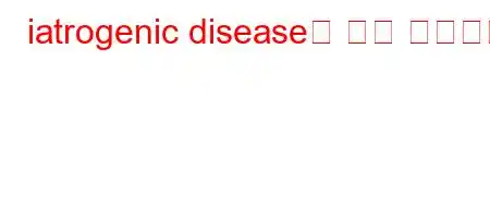 iatrogenic disease은 무슨 뜻인가요